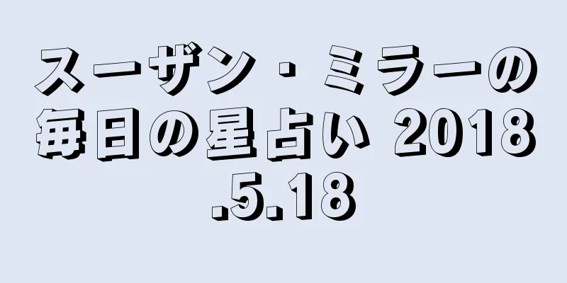 スーザン・ミラーの毎日の星占い 2018.5.18