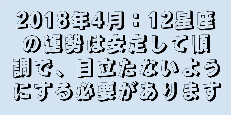 2018年4月：12星座の運勢は安定して順調で、目立たないようにする必要があります