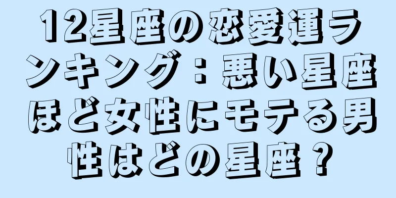 12星座の恋愛運ランキング：悪い星座ほど女性にモテる男性はどの星座？