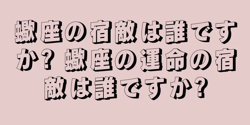 蠍座の宿敵は誰ですか? 蠍座の運命の宿敵は誰ですか?