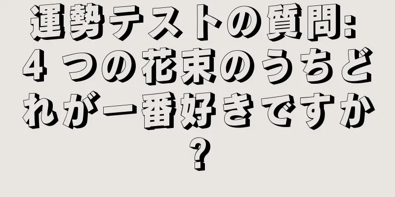 運勢テストの質問: 4 つの花束のうちどれが一番好きですか?