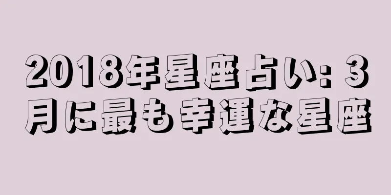 2018年星座占い: 3月に最も幸運な星座