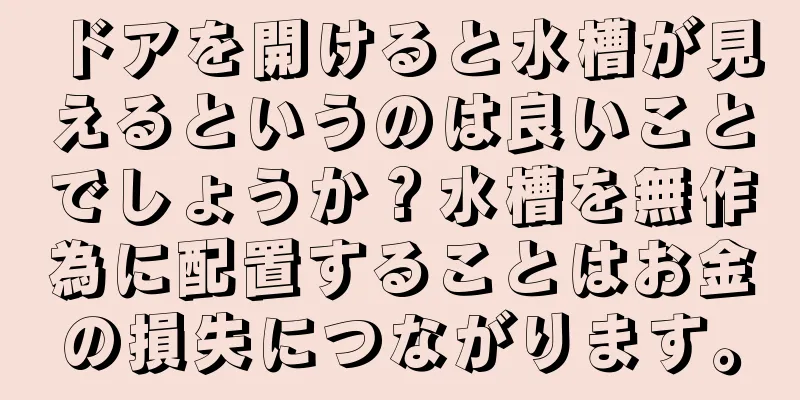 ドアを開けると水槽が見えるというのは良いことでしょうか？水槽を無作為に配置することはお金の損失につながります。