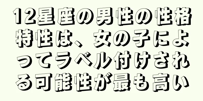 12星座の男性の性格特性は、女の子によってラベル付けされる可能性が最も高い