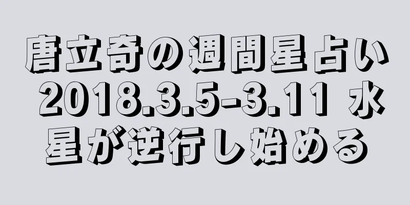 唐立奇の週間星占い 2018.3.5-3.11 水星が逆行し始める