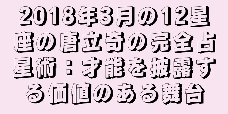 2018年3月の12星座の唐立奇の完全占星術：才能を披露する価値のある舞台