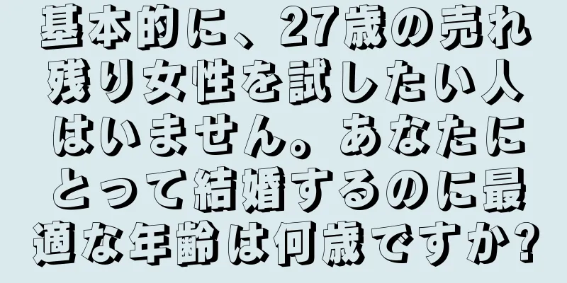 基本的に、27歳の売れ残り女性を試したい人はいません。あなたにとって結婚するのに最適な年齢は何歳ですか?