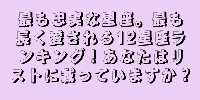 最も忠実な星座。最も長く愛される12星座ランキング！あなたはリストに載っていますか？