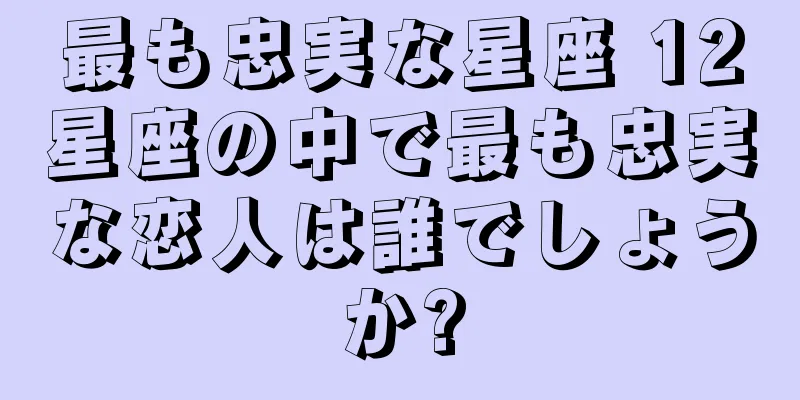 最も忠実な星座 12星座の中で最も忠実な恋人は誰でしょうか?