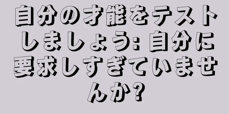 自分の才能をテストしましょう: 自分に要求しすぎていませんか?