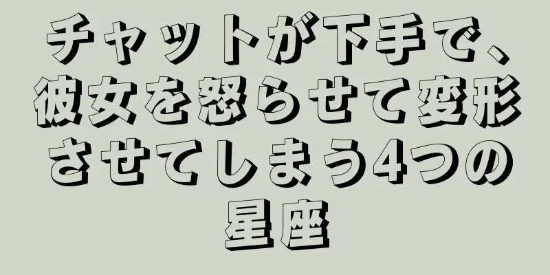 チャットが下手で、彼女を怒らせて変形させてしまう4つの星座