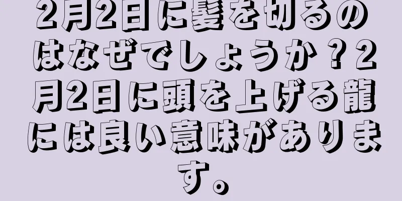 2月2日に髪を切るのはなぜでしょうか？2月2日に頭を上げる龍には良い意味があります。
