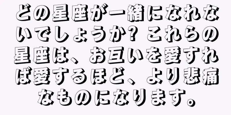 どの星座が一緒になれないでしょうか? これらの星座は、お互いを愛すれば愛するほど、より悲痛なものになります。