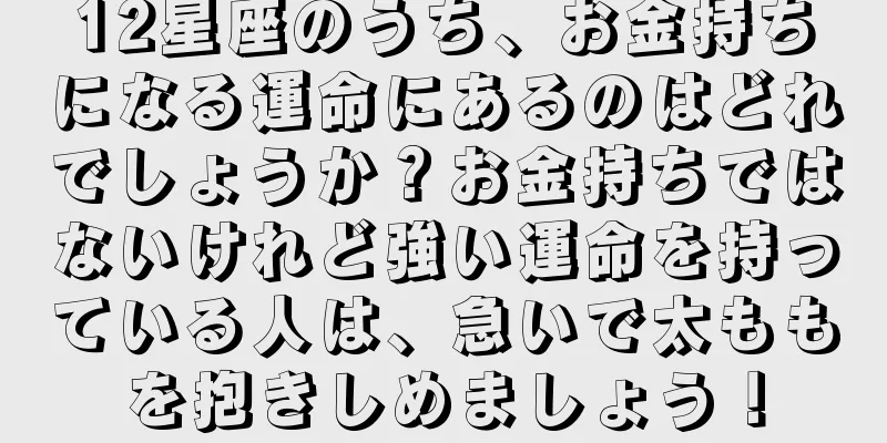 12星座のうち、お金持ちになる運命にあるのはどれでしょうか？お金持ちではないけれど強い運命を持っている人は、急いで太ももを抱きしめましょう！