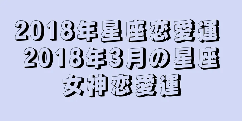 2018年星座恋愛運 2018年3月の星座女神恋愛運