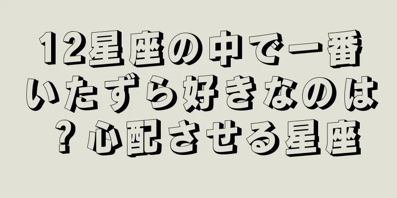 12星座の中で一番いたずら好きなのは？心配させる星座