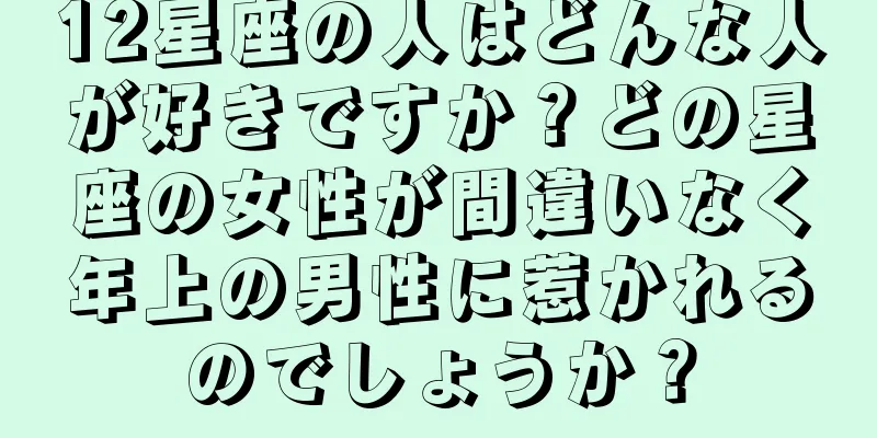 12星座の人はどんな人が好きですか？どの星座の女性が間違いなく年上の男性に惹かれるのでしょうか？