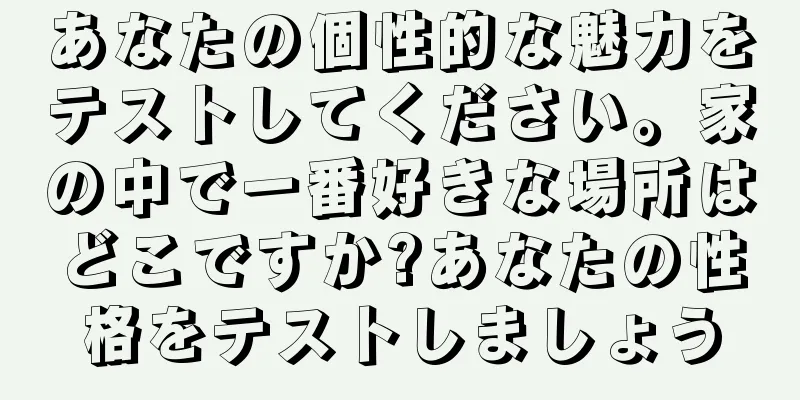 あなたの個性的な魅力をテストしてください。家の中で一番好きな場所はどこですか?あなたの性格をテストしましょう