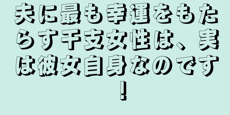 夫に最も幸運をもたらす干支女性は、実は彼女自身なのです！