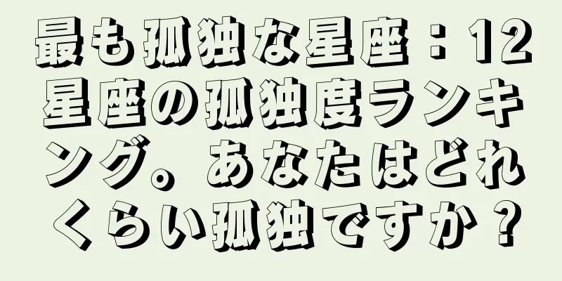 最も孤独な星座：12星座の孤独度ランキング。あなたはどれくらい孤独ですか？