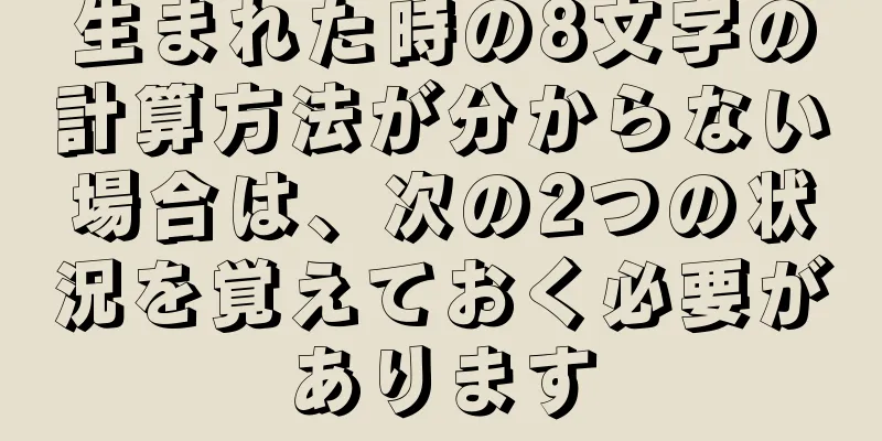 生まれた時の8文字の計算方法が分からない場合は、次の2つの状況を覚えておく必要があります