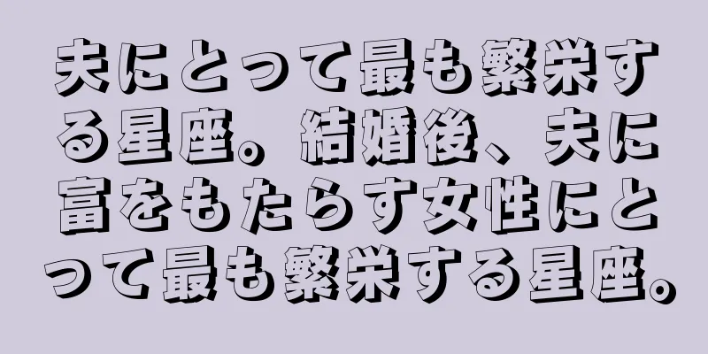 夫にとって最も繁栄する星座。結婚後、夫に富をもたらす女性にとって最も繁栄する星座。