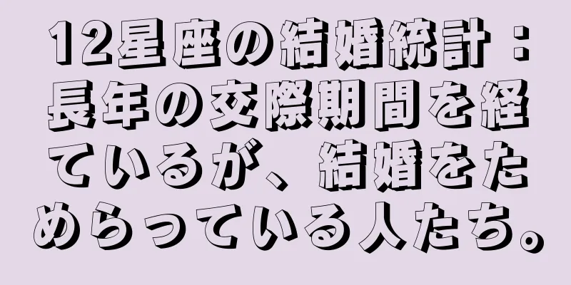 12星座の結婚統計：長年の交際期間を経ているが、結婚をためらっている人たち。
