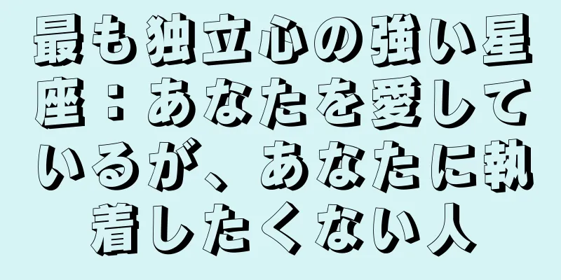 最も独立心の強い星座：あなたを愛しているが、あなたに執着したくない人