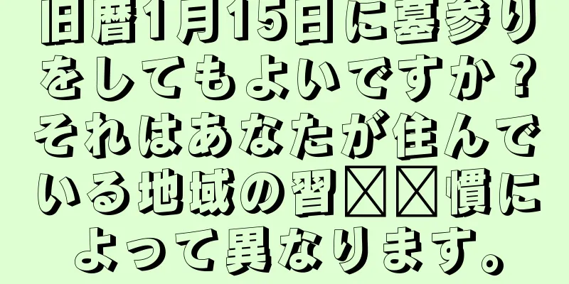旧暦1月15日に墓参りをしてもよいですか？それはあなたが住んでいる地域の習​​慣によって異なります。
