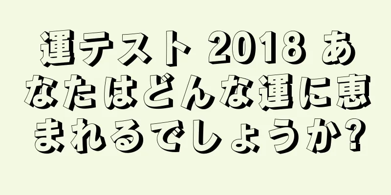 運テスト 2018 あなたはどんな運に恵まれるでしょうか?