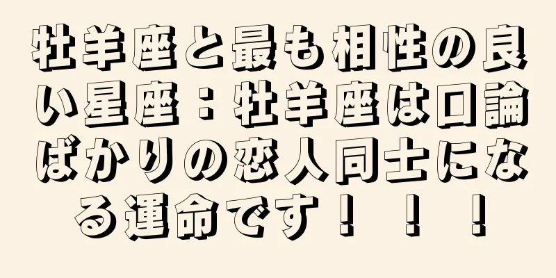 牡羊座と最も相性の良い星座：牡羊座は口論ばかりの恋人同士になる運命です！ ！ ！