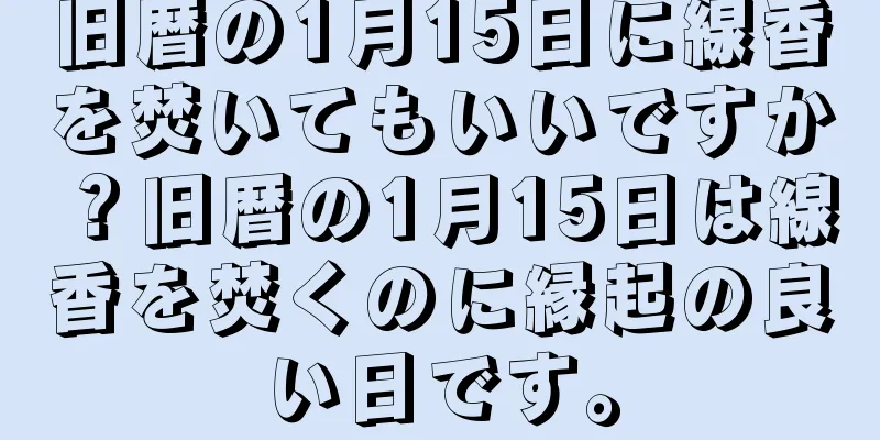 旧暦の1月15日に線香を焚いてもいいですか？旧暦の1月15日は線香を焚くのに縁起の良い日です。