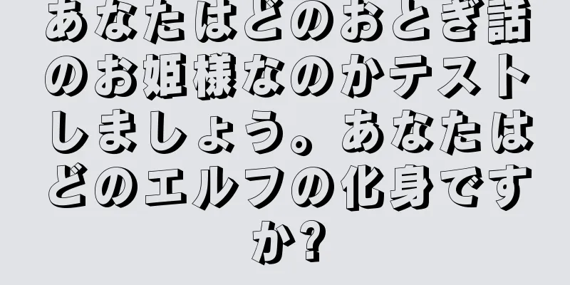 あなたはどのおとぎ話のお姫様なのかテストしましょう。あなたはどのエルフの化身ですか?