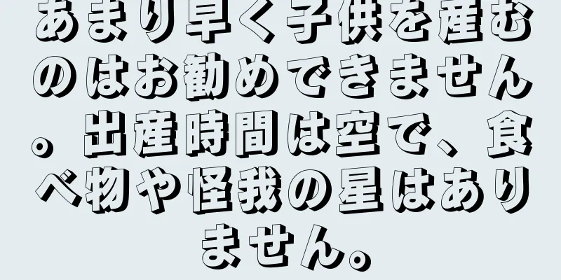 あまり早く子供を産むのはお勧めできません。出産時間は空で、食べ物や怪我の星はありません。
