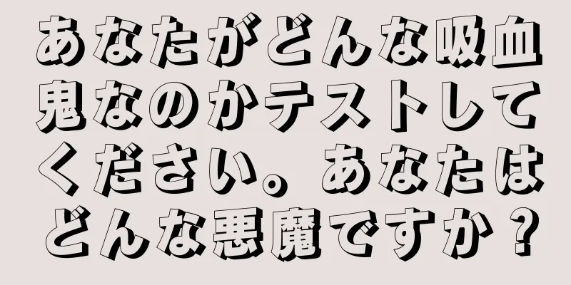 あなたがどんな吸血鬼なのかテストしてください。あなたはどんな悪魔ですか？
