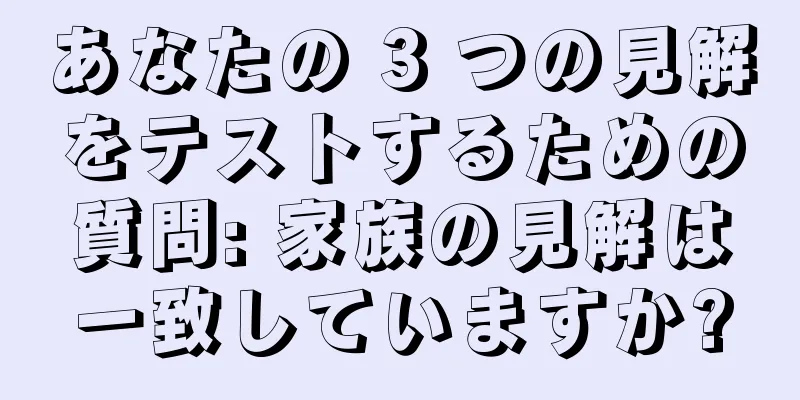 あなたの 3 つの見解をテストするための質問: 家族の見解は一致していますか?