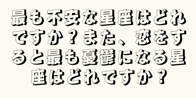 最も不安な星座はどれですか？また、恋をすると最も憂鬱になる星座はどれですか？