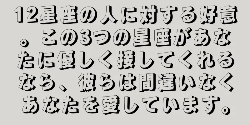 12星座の人に対する好意。この3つの星座があなたに優しく接してくれるなら、彼らは間違いなくあなたを愛しています。