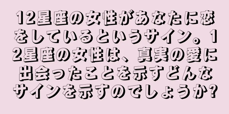 12星座の女性があなたに恋をしているというサイン。12星座の女性は、真実の愛に出会ったことを示すどんなサインを示すのでしょうか?