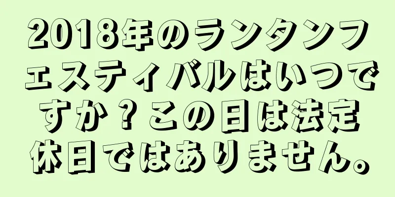 2018年のランタンフェスティバルはいつですか？この日は法定休日ではありません。