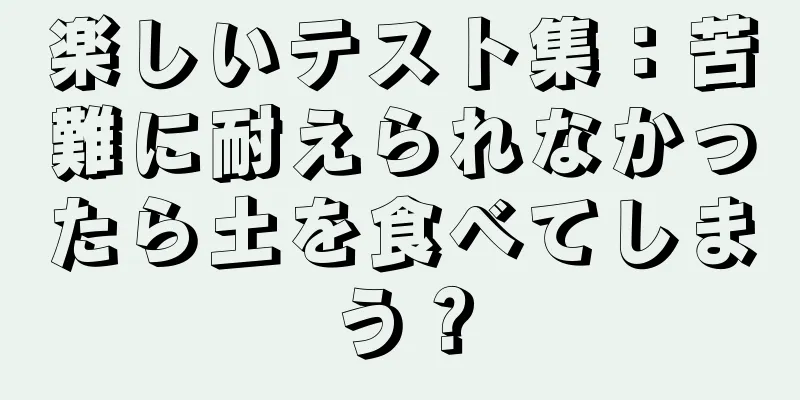 楽しいテスト集：苦難に耐えられなかったら土を食べてしまう？