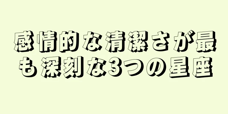 感情的な清潔さが最も深刻な3つの星座
