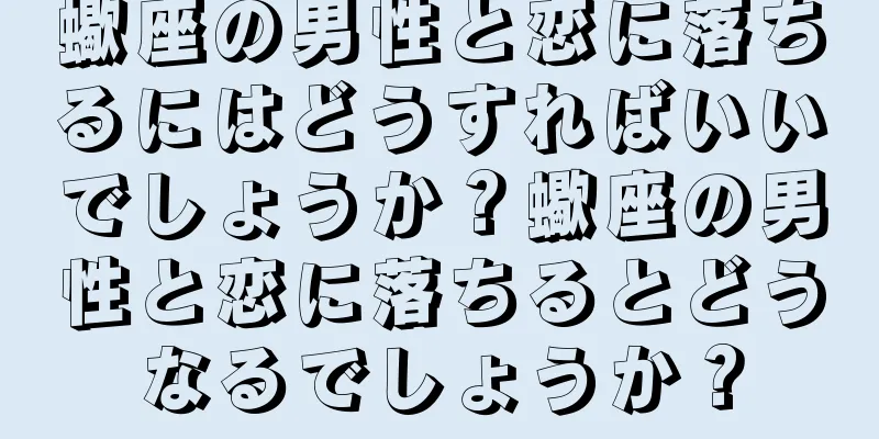 蠍座の男性と恋に落ちるにはどうすればいいでしょうか？蠍座の男性と恋に落ちるとどうなるでしょうか？