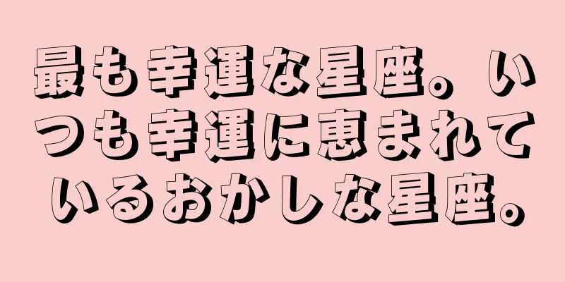 最も幸運な星座。いつも幸運に恵まれているおかしな星座。