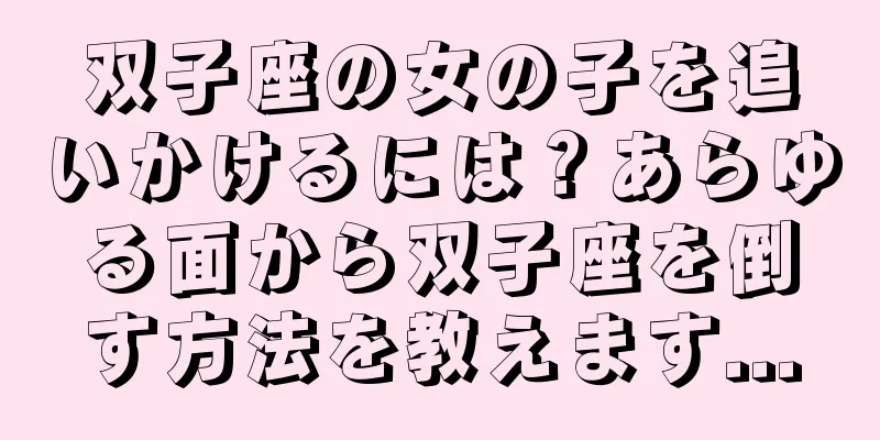 双子座の女の子を追いかけるには？あらゆる面から双子座を倒す方法を教えます...