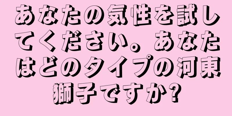 あなたの気性を試してください。あなたはどのタイプの河東獅子ですか?
