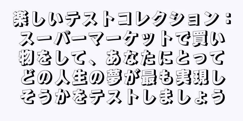 楽しいテストコレクション：スーパーマーケットで買い物をして、あなたにとってどの人生の夢が最も実現しそうかをテストしましょう
