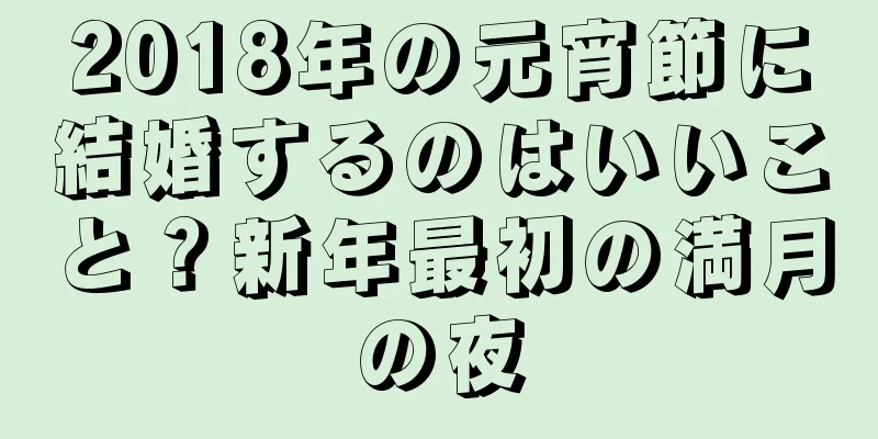 2018年の元宵節に結婚するのはいいこと？新年最初の満月の夜