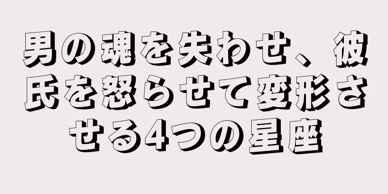 男の魂を失わせ、彼氏を怒らせて変形させる4つの星座