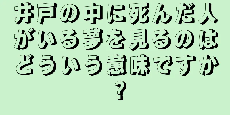 井戸の中に死んだ人がいる夢を見るのはどういう意味ですか？